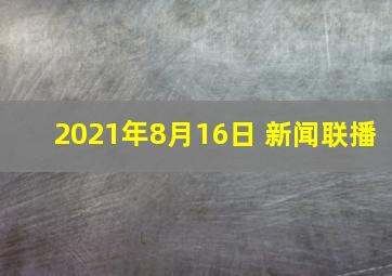 2021年8月16日 新闻联播